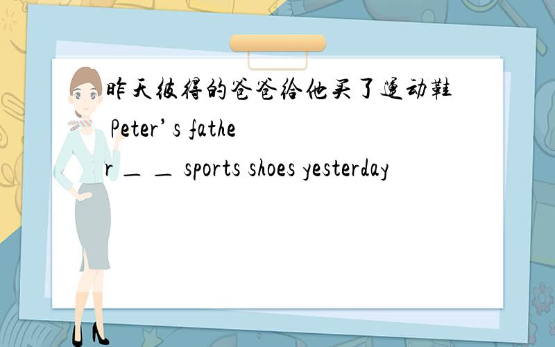 昨天彼得的爸爸给他买了运动鞋 Peter’s father ＿ ＿ sports shoes yesterday