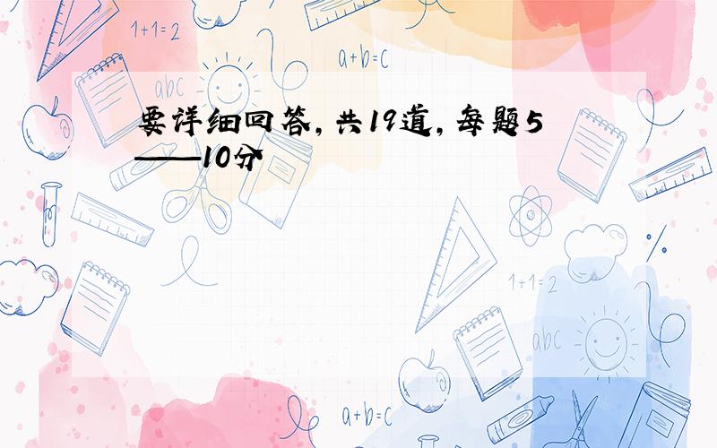 要详细回答,共19道,每题5——10分