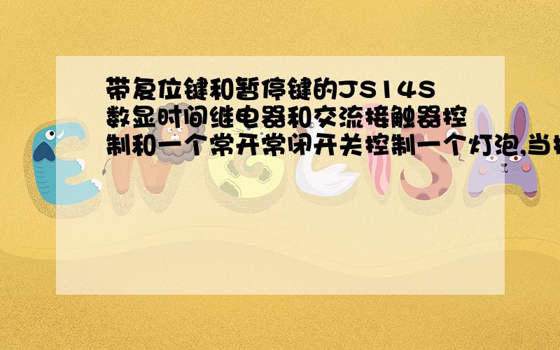 带复位键和暂停键的JS14S数显时间继电器和交流接触器控制和一个常开常闭开关控制一个灯泡,当按下开关灯泡亮,到达设定的时