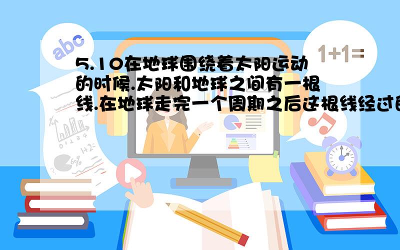 5.10在地球围绕着太阳运动的时候.太阳和地球之间有一根线.在地球走完一个周期之后这根线经过的面积为 派r^2 周期为