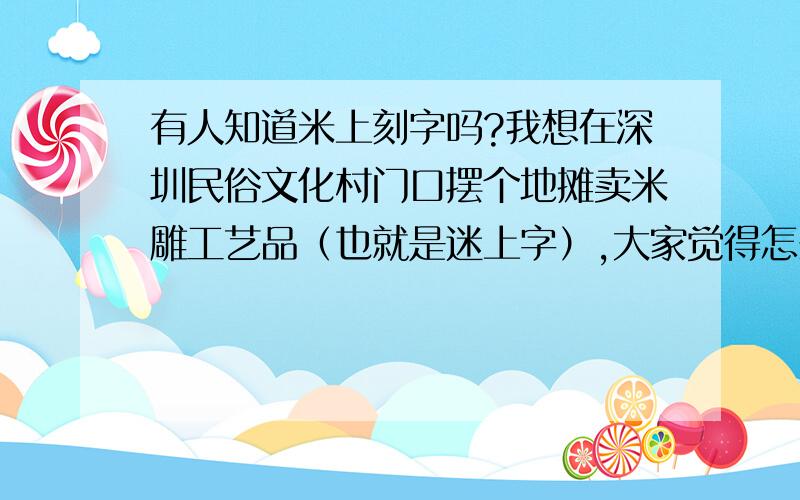 有人知道米上刻字吗?我想在深圳民俗文化村门口摆个地摊卖米雕工艺品（也就是迷上字）,大家觉得怎么样,那里能摆吗,游客会接受