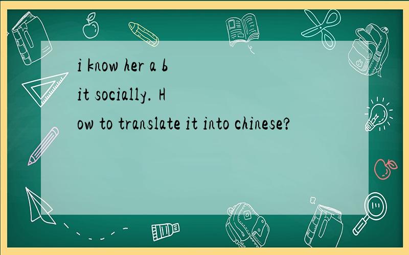 i know her a bit socially. How to translate it into chinese?