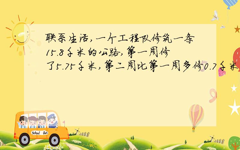 联系生活,一个工程队修筑一条15.8千米的公路,第一周修了5.75千米,第二周比第一周多修0.7千米,还要修多少千米才能