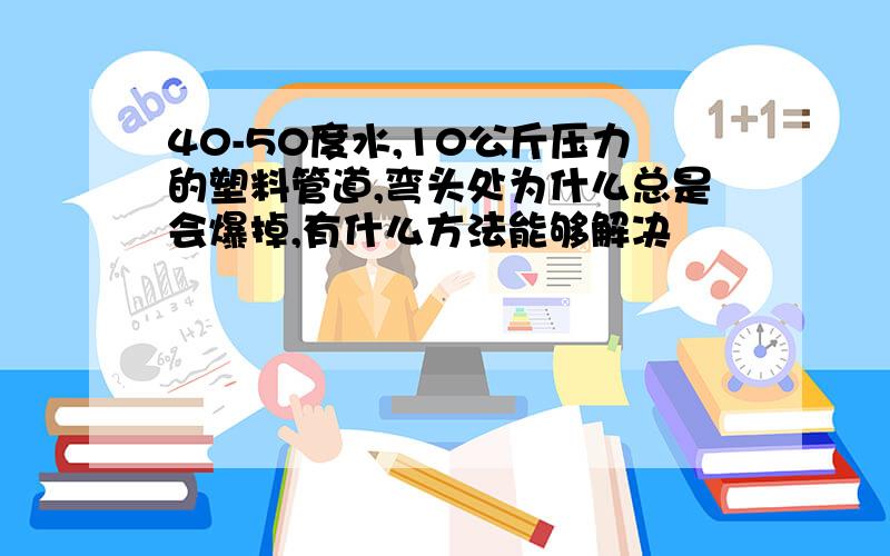 40-50度水,10公斤压力的塑料管道,弯头处为什么总是会爆掉,有什么方法能够解决