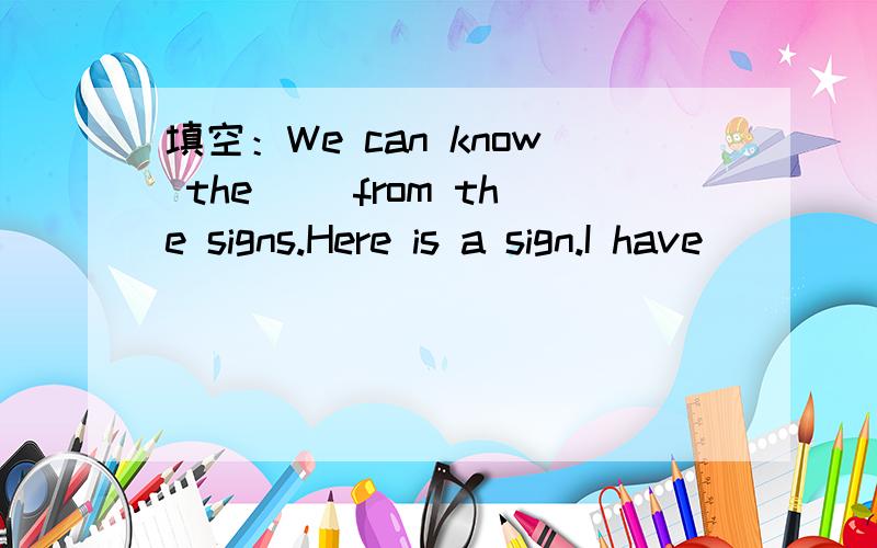 填空：We can know the（ ）from the signs.Here is a sign.I have （