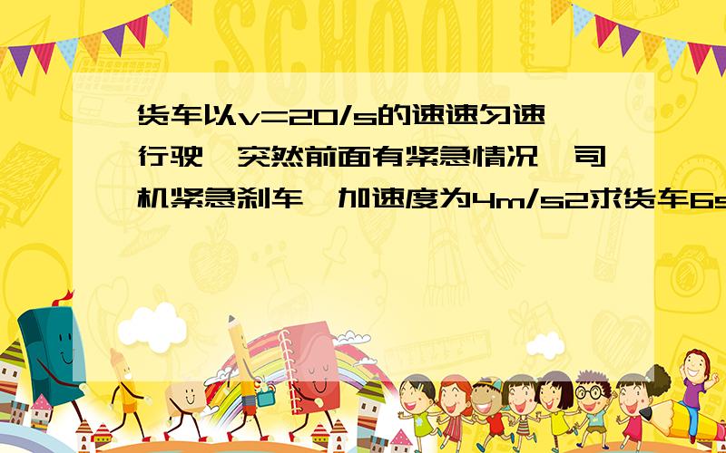 货车以v=20/s的速速匀速行驶,突然前面有紧急情况,司机紧急刹车,加速度为4m/s2求货车6s末的