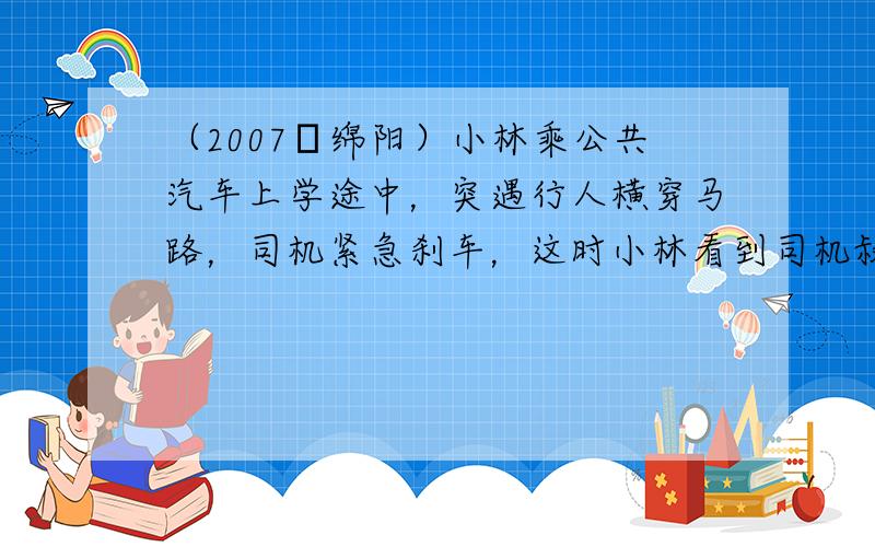 （2007•绵阳）小林乘公共汽车上学途中，突遇行人横穿马路，司机紧急刹车，这时小林看到司机叔叔旁边一平台上的杯子向前滑动