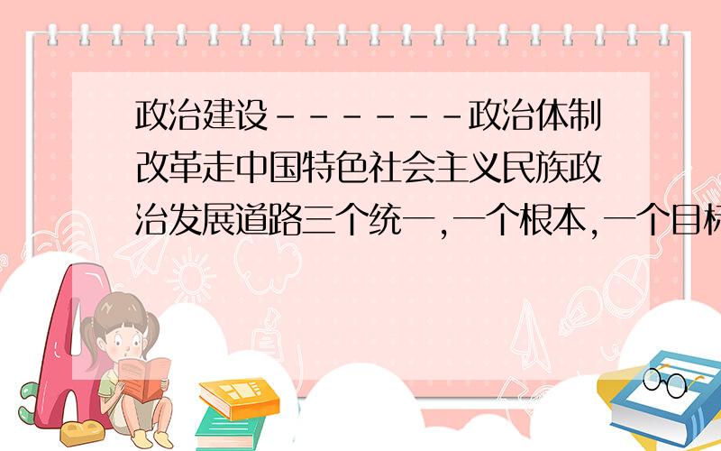 政治建设------政治体制改革走中国特色社会主义民族政治发展道路三个统一,一个根本,一个目标指的是什么?