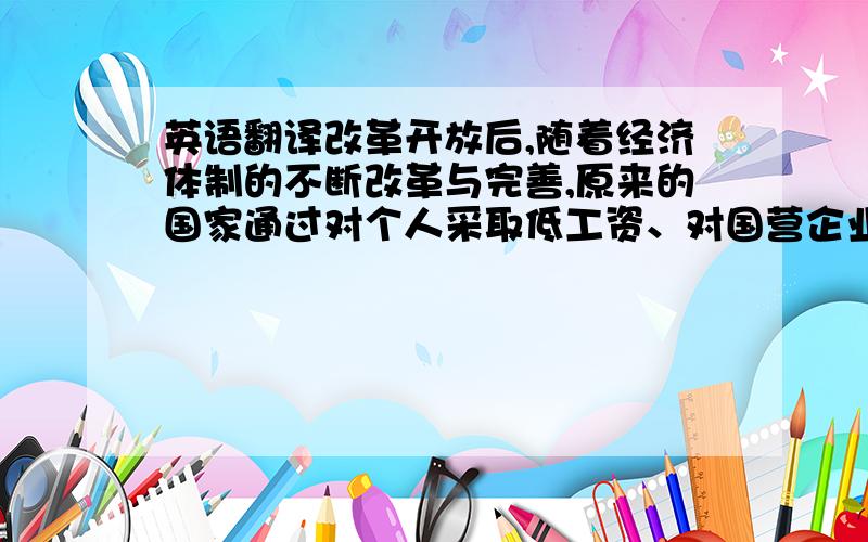 英语翻译改革开放后,随着经济体制的不断改革与完善,原来的国家通过对个人采取低工资、对国营企业采取高利税上缴的方式控制社会