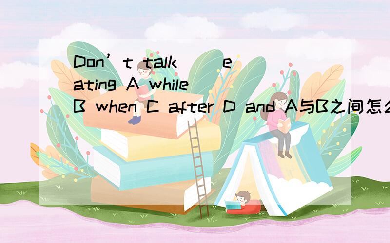 Don’t talk ＿＿eating A while B when C after D and A与B之间怎么分析解释