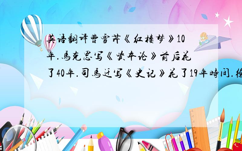 英语翻译曹雪芹《红楼梦》10年.马克思写《资本论》前后花了40年.司马迁写《史记》花了19年时间.徐霞客《徐霞客游记》3