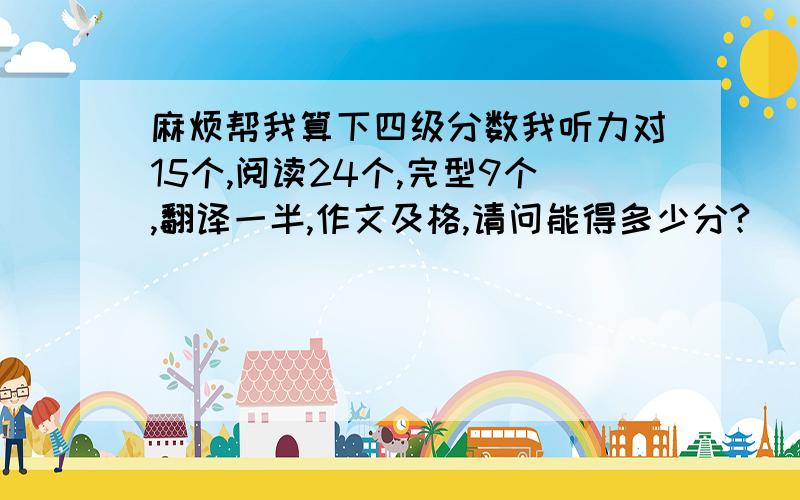 麻烦帮我算下四级分数我听力对15个,阅读24个,完型9个,翻译一半,作文及格,请问能得多少分?