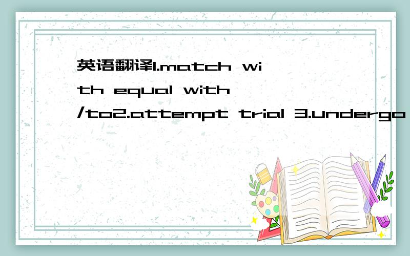 英语翻译1.match with equal with /to2.attempt trial 3.undergo sus