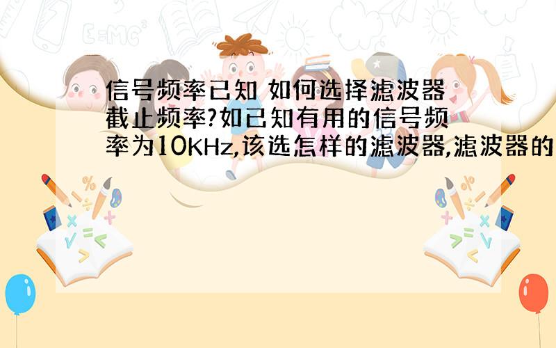 信号频率已知 如何选择滤波器截止频率?如已知有用的信号频率为10KHz,该选怎样的滤波器,滤波器的截止为多少滤波效果最好