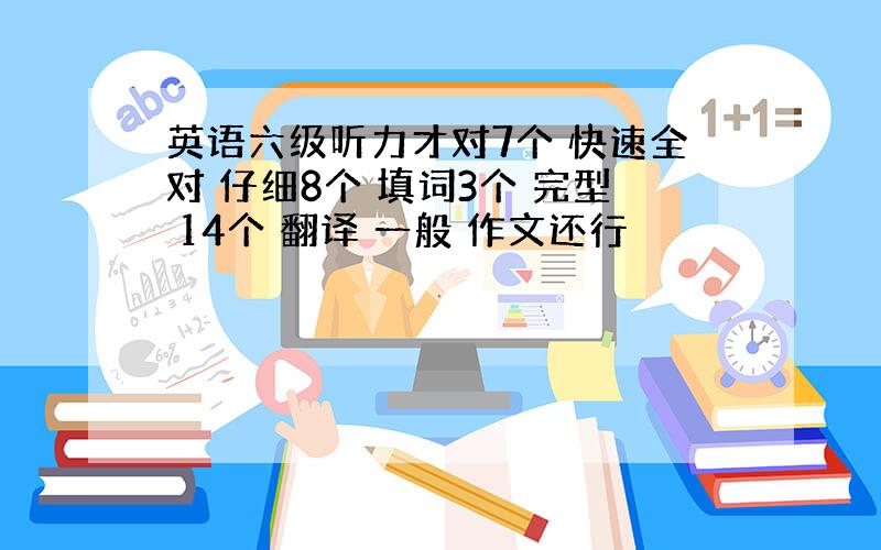 英语六级听力才对7个 快速全对 仔细8个 填词3个 完型 14个 翻译 一般 作文还行