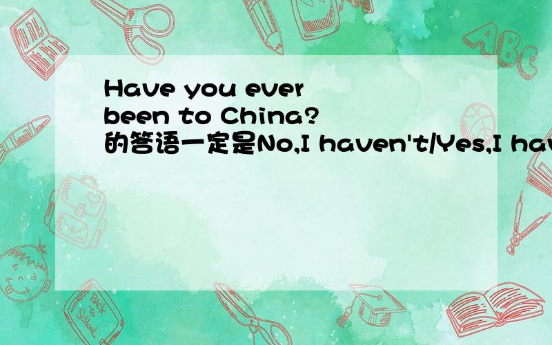 Have you ever been to China?的答语一定是No,I haven't/Yes,I have.可不