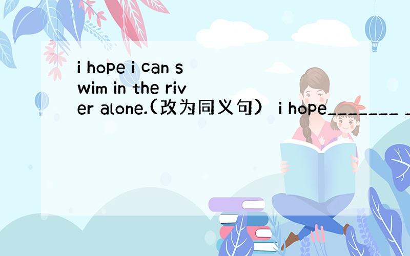 i hope i can swim in the river alone.(改为同义句） i hope_______ _