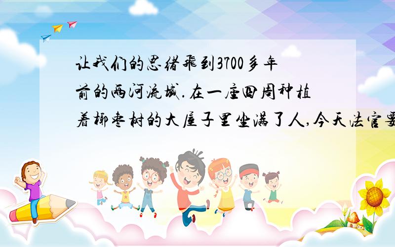 让我们的思绪飞到3700多年前的两河流域.在一座四周种植着椰枣树的大屋子里坐满了人,今天法官要开庭审理案件了.