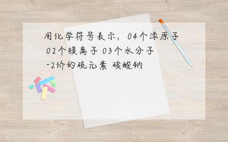 用化学符号表示：04个渌原子 02个镁离子 03个水分子 -2价的硫元素 碳酸钠