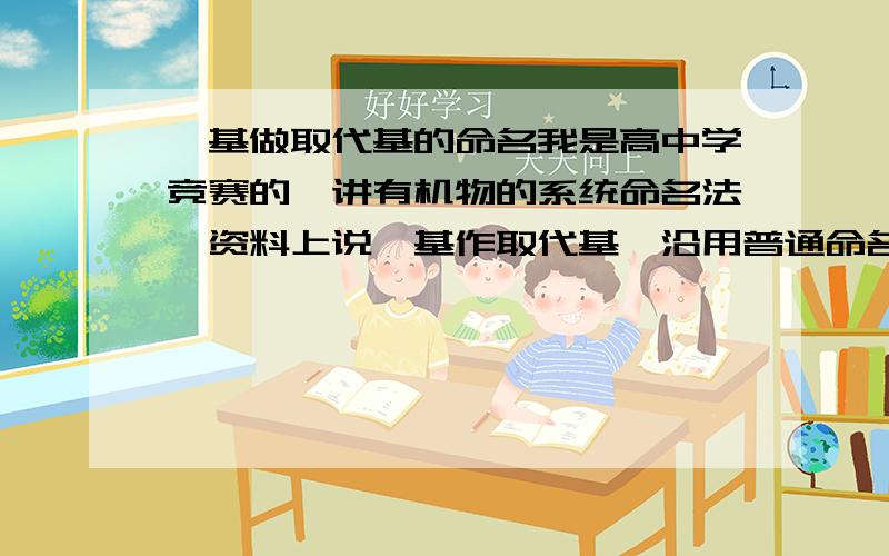 烃基做取代基的命名我是高中学竞赛的,讲有机物的系统命名法,资料上说烃基作取代基,沿用普通命名法（传统命名法）.比如正丙基