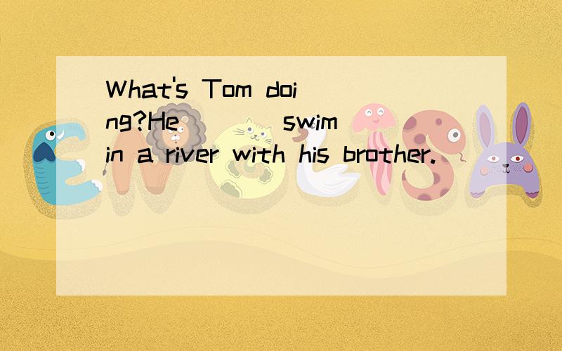 What's Tom doing?He___(swim)in a river with his brother.