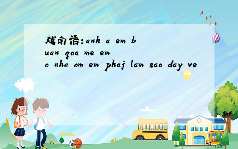 越南语：anh a em buan qoa me em o nha om em phaj lam sao day ve