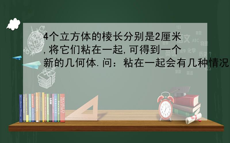 4个立方体的棱长分别是2厘米,将它们粘在一起,可得到一个新的几何体.问：粘在一起会有几种情况?请把这些方