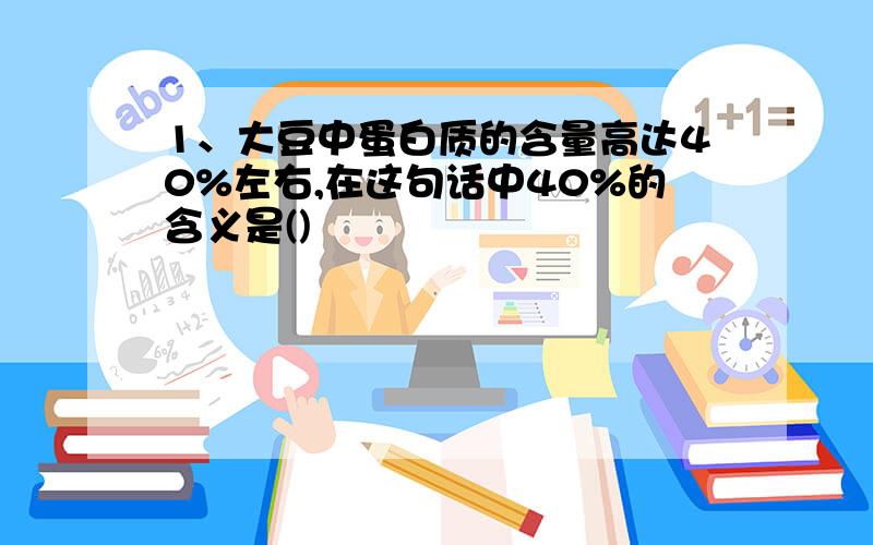 1、大豆中蛋白质的含量高达40%左右,在这句话中40%的含义是()