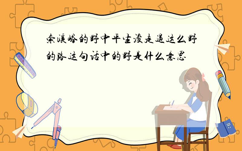 索溪峪的野中平生没走过这么野的路这句话中的野是什么意思