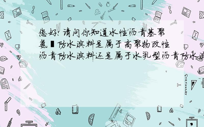 您好!请问你知道水性沥青基聚氨酯防水涂料是属于高聚物改性沥青防水涂料还是属于水乳型沥青防水涂料?