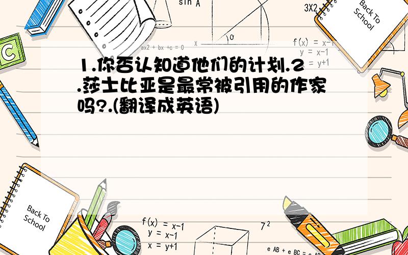 1.你否认知道他们的计划.2.莎士比亚是最常被引用的作家吗?.(翻译成英语)