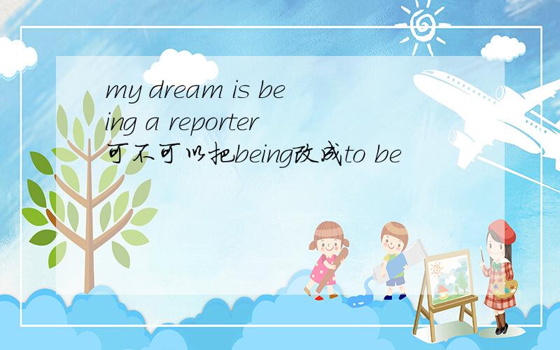 my dream is being a reporter可不可以把being改成to be