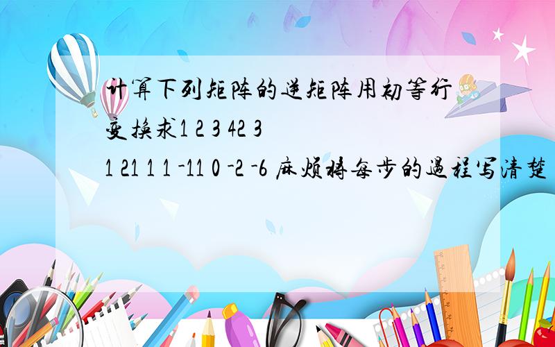 计算下列矩阵的逆矩阵用初等行变换求1 2 3 42 3 1 21 1 1 -11 0 -2 -6 麻烦将每步的过程写清楚