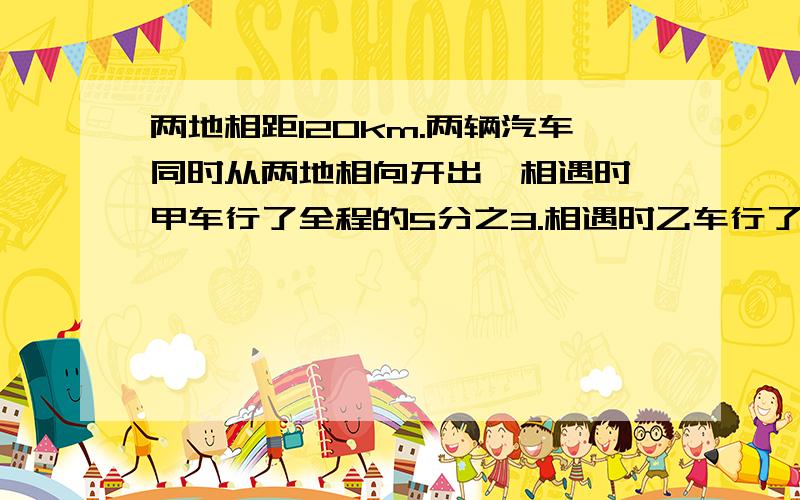 两地相距120km.两辆汽车同时从两地相向开出,相遇时,甲车行了全程的5分之3.相遇时乙车行了多少千米?