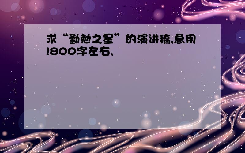 求“勤勉之星”的演讲稿,急用!800字左右,