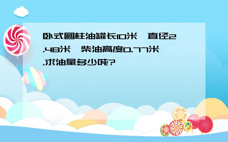 卧式圆柱油罐长10米、直径2.48米、柴油高度0.77米.求油量多少吨?