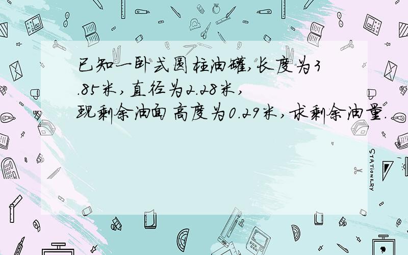 已知一卧式圆柱油罐,长度为3.85米,直径为2.28米,现剩余油面高度为0.29米,求剩余油量.