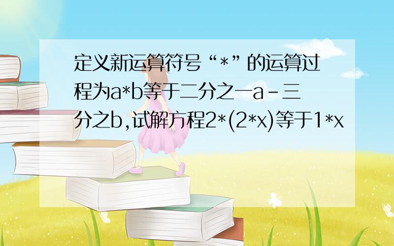 定义新运算符号“*”的运算过程为a*b等于二分之一a-三分之b,试解方程2*(2*x)等于1*x