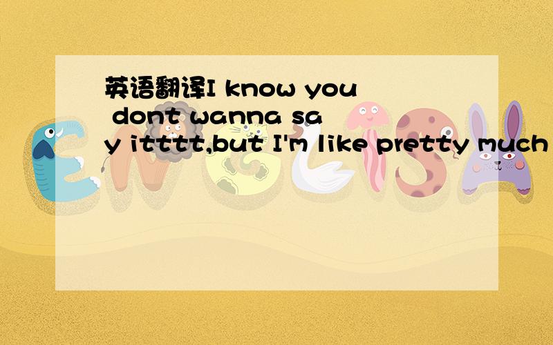 英语翻译I know you dont wanna say itttt,but I'm like pretty much