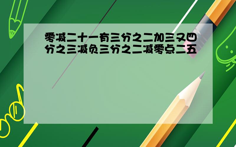 零减二十一有三分之二加三又四分之三减负三分之二减零点二五