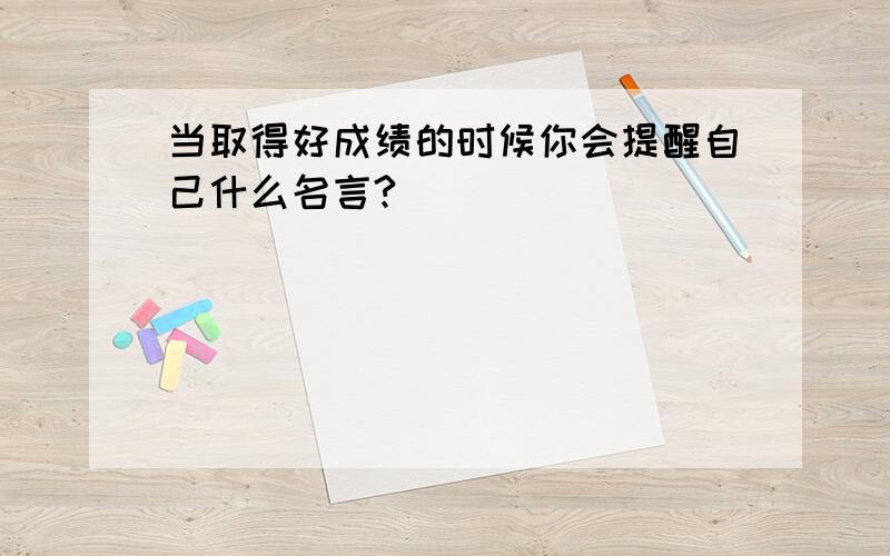 当取得好成绩的时候你会提醒自己什么名言?