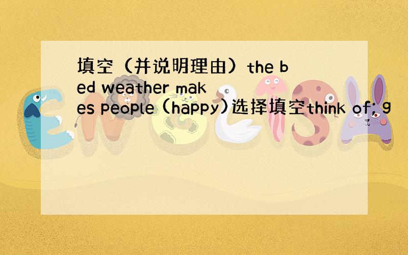 填空（并说明理由）the bed weather makes people (happy)选择填空think of; g