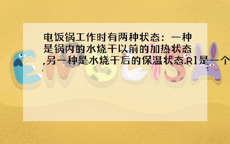 电饭锅工作时有两种状态：一种是锅内的水烧干以前的加热状态,另一种是水烧干后的保温状态.R1是一个电阻