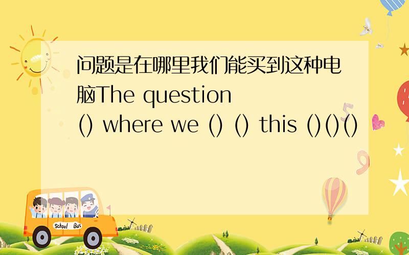 问题是在哪里我们能买到这种电脑The question () where we () () this ()()()