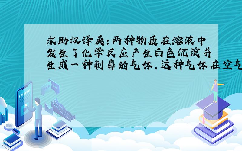 求助汉译英：两种物质在溶液中发生了化学反应产生白色沉淀并生成一种刺鼻的气体,这种气体在空气中可燃.