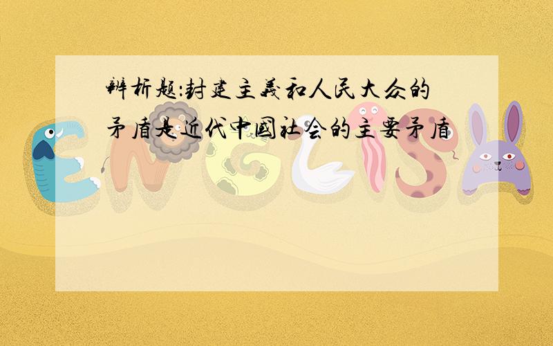 辨析题：封建主义和人民大众的矛盾是近代中国社会的主要矛盾