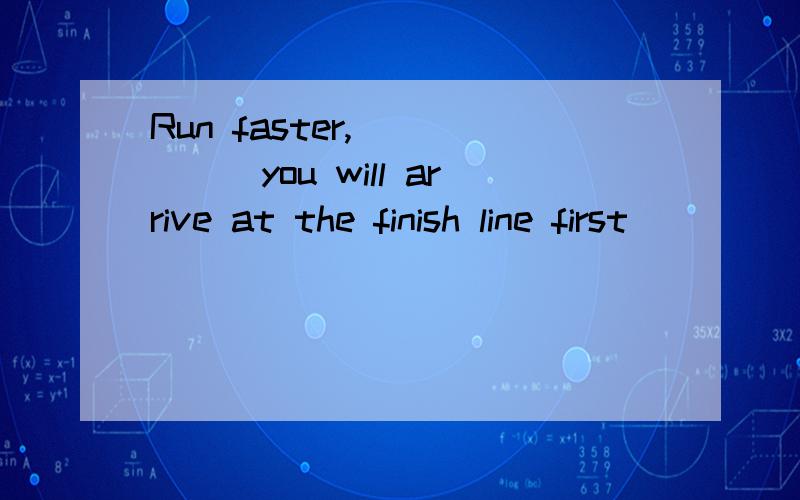 Run faster,______you will arrive at the finish line first