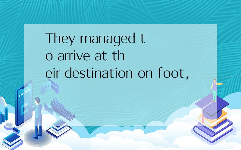 They managed to arrive at their destination on foot,_____bec