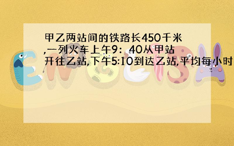 甲乙两站间的铁路长450千米,一列火车上午9：40从甲站开往乙站,下午5:10到达乙站,平均每小时行多少千米?