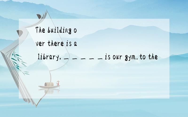 The building over there is a library,_____is our gym.to the